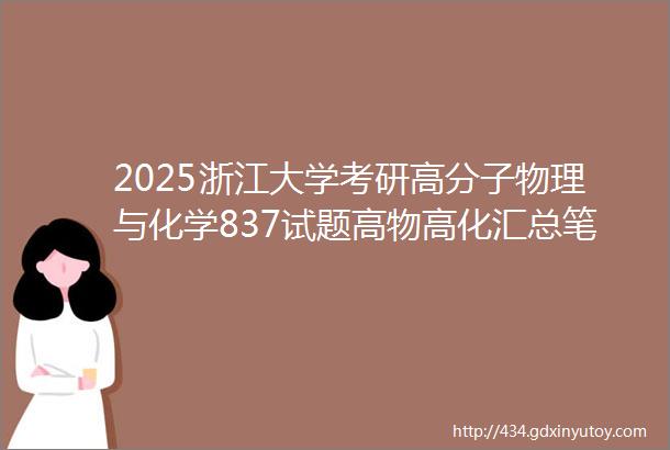 2025浙江大学考研高分子物理与化学837试题高物高化汇总笔记资料