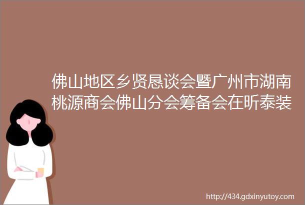 佛山地区乡贤恳谈会暨广州市湖南桃源商会佛山分会筹备会在昕泰装饰材料公司举办