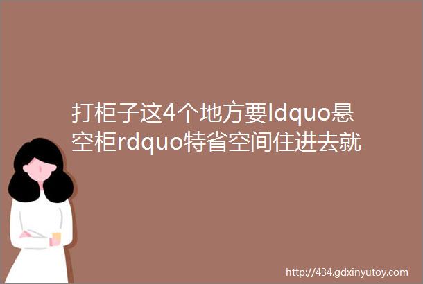 打柜子这4个地方要ldquo悬空柜rdquo特省空间住进去就知道多赞