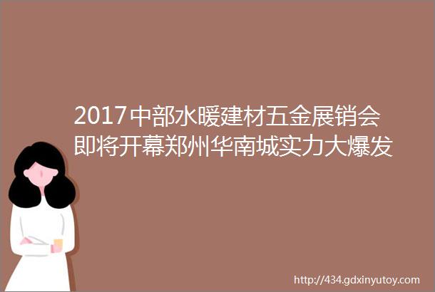 2017中部水暖建材五金展销会即将开幕郑州华南城实力大爆发