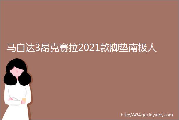 马自达3昂克赛拉2021款脚垫南极人