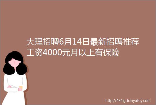 大理招聘6月14日最新招聘推荐工资4000元月以上有保险