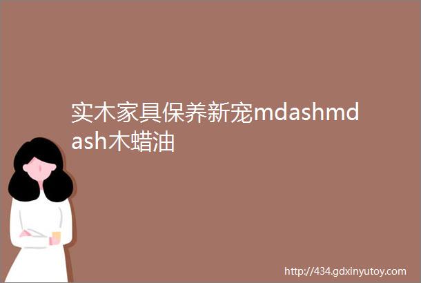 实木家具保养新宠mdashmdash木蜡油