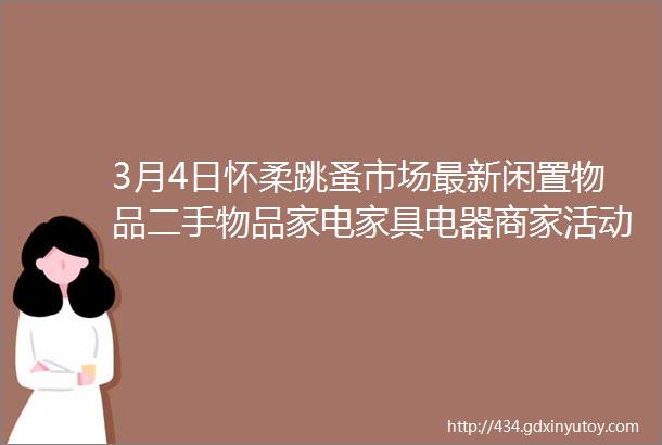 3月4日怀柔跳蚤市场最新闲置物品二手物品家电家具电器商家活动等信息