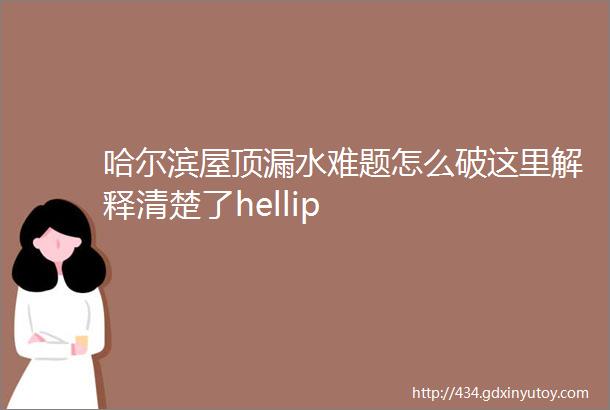 哈尔滨屋顶漏水难题怎么破这里解释清楚了hellip