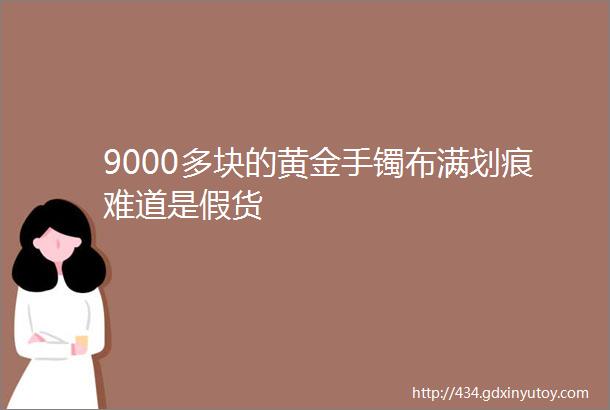 9000多块的黄金手镯布满划痕难道是假货