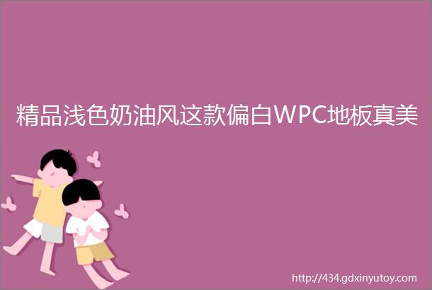 精品浅色奶油风这款偏白WPC地板真美