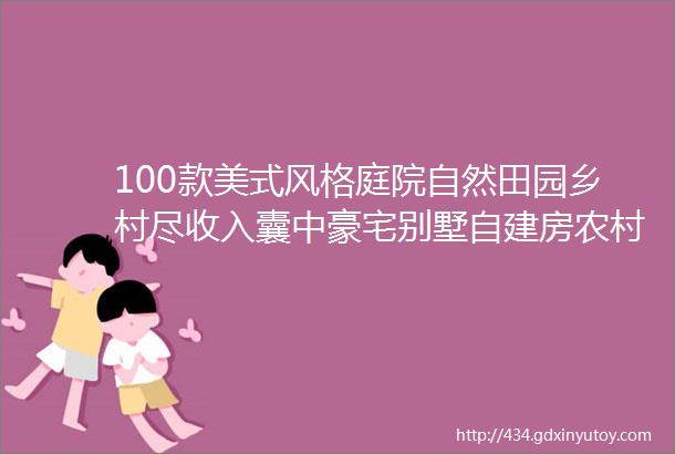 100款美式风格庭院自然田园乡村尽收入囊中豪宅别墅自建房农村乡村庭院子私家花园景观绿化翻新改造设计