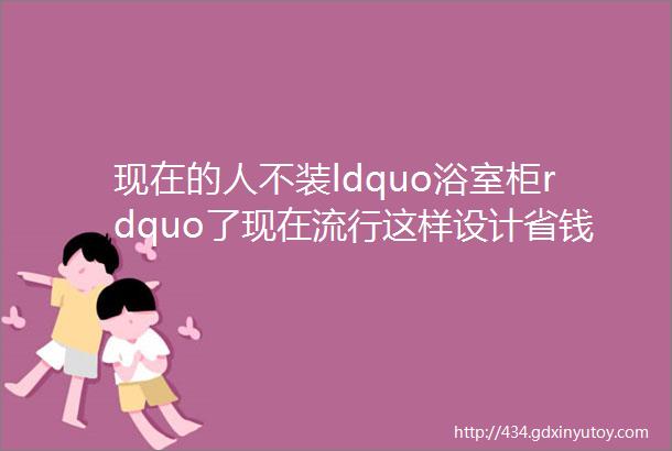 现在的人不装ldquo浴室柜rdquo了现在流行这样设计省钱又省空间