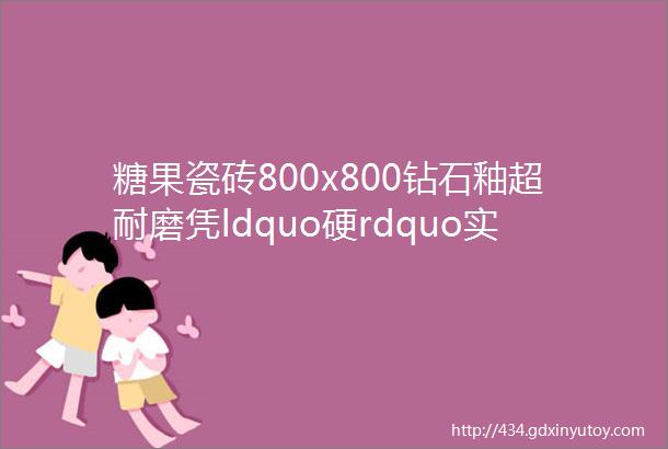 糖果瓷砖800x800钻石釉超耐磨凭ldquo硬rdquo实力圈粉