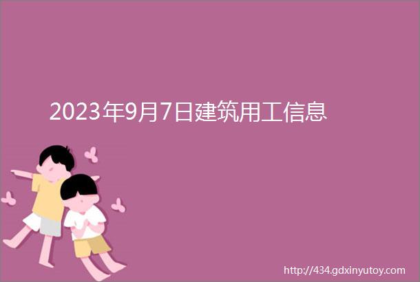 2023年9月7日建筑用工信息