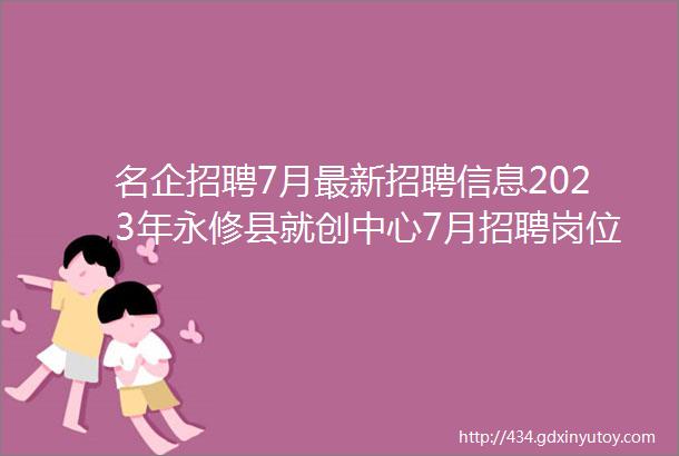 名企招聘7月最新招聘信息2023年永修县就创中心7月招聘岗位信息汇总