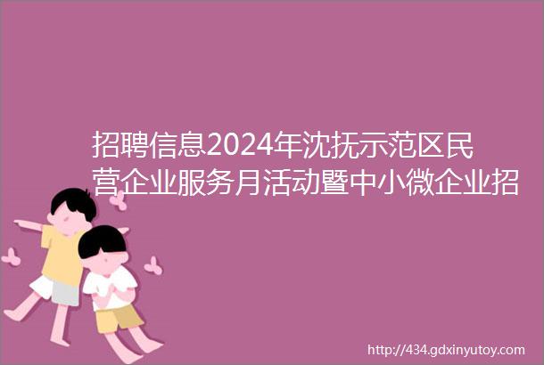 招聘信息2024年沈抚示范区民营企业服务月活动暨中小微企业招聘专区