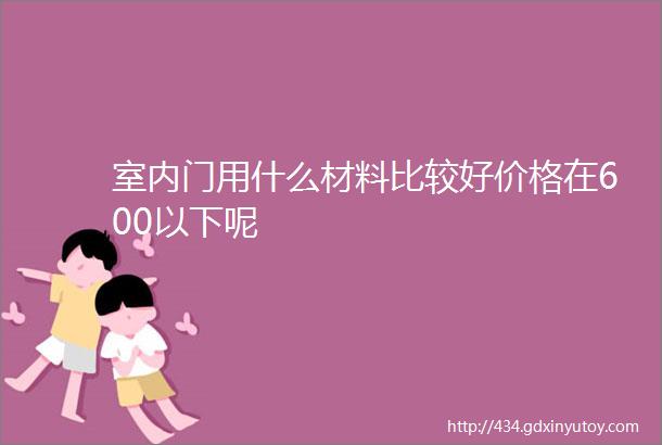 室内门用什么材料比较好价格在600以下呢