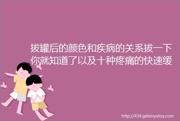 拔罐后的颜色和疾病的关系拔一下你就知道了以及十种疼痛的快速缓解方法转发