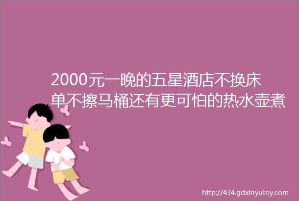 2000元一晚的五星酒店不换床单不擦马桶还有更可怕的热水壶煮内裤网友都炸了