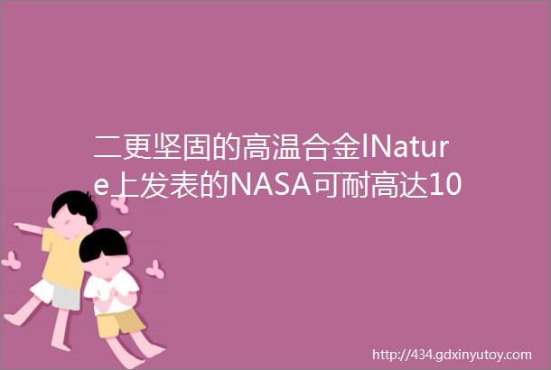 二更坚固的高温合金lNature上发表的NASA可耐高达1000度高温的GRX810材料开发微观结构与性能研究