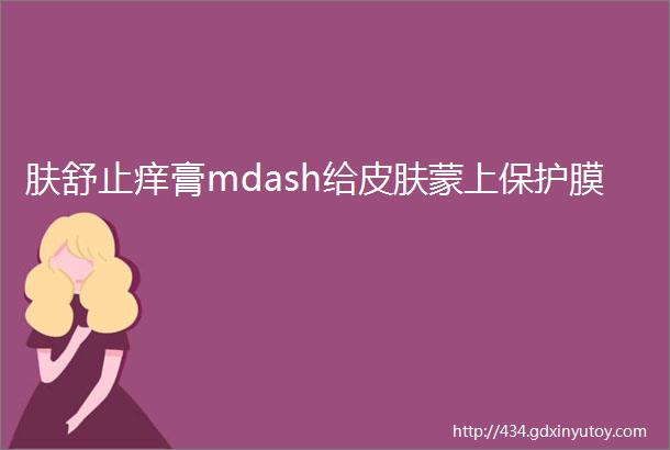 肤舒止痒膏mdash给皮肤蒙上保护膜