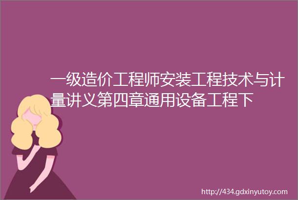 一级造价工程师安装工程技术与计量讲义第四章通用设备工程下