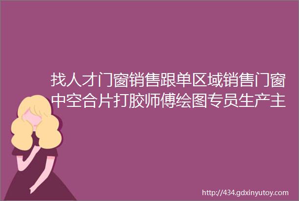 找人才门窗销售跟单区域销售门窗中空合片打胶师傅绘图专员生产主管推拉门师傅等岗位