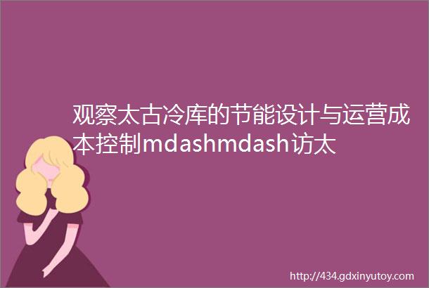 观察太古冷库的节能设计与运营成本控制mdashmdash访太古冷藏仓库有限公司董事总经理蓝宝生