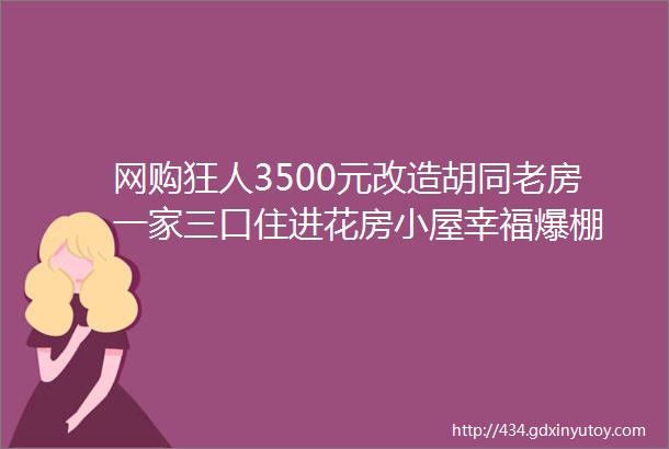 网购狂人3500元改造胡同老房一家三口住进花房小屋幸福爆棚