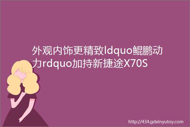 外观内饰更精致ldquo鲲鹏动力rdquo加持新捷途X70S开启预售