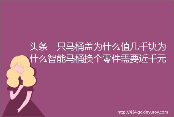 头条一只马桶盖为什么值几千块为什么智能马桶换个零件需要近千元戳进来我就告诉你