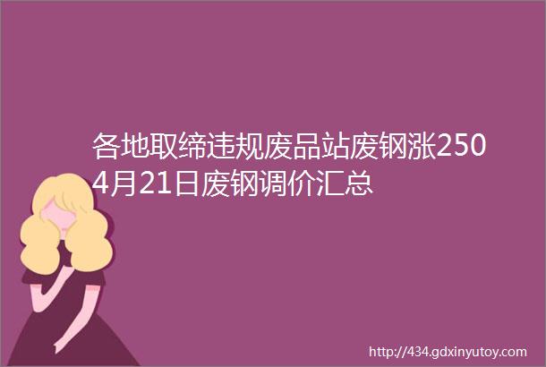 各地取缔违规废品站废钢涨2504月21日废钢调价汇总