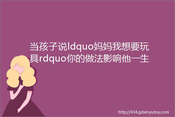 当孩子说ldquo妈妈我想要玩具rdquo你的做法影响他一生的幸福