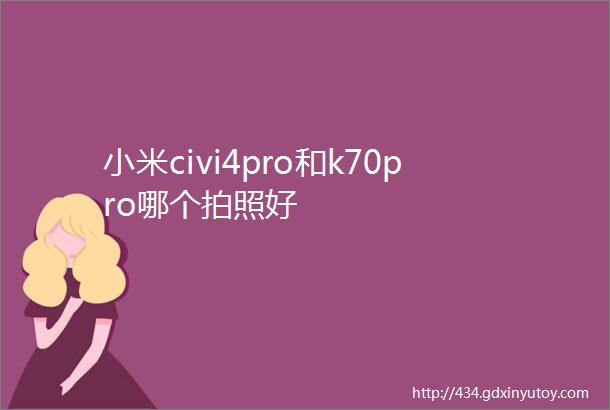 小米civi4pro和k70pro哪个拍照好