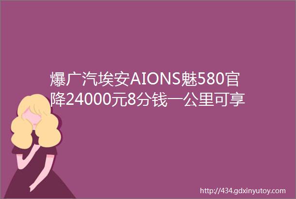 爆广汽埃安AIONS魅580官降24000元8分钱一公里可享0首付