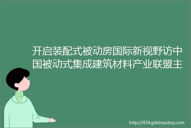 开启装配式被动房国际新视野访中国被动式集成建筑材料产业联盟主席崔源声