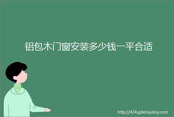 铝包木门窗安装多少钱一平合适