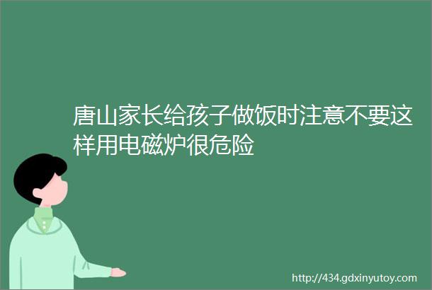 唐山家长给孩子做饭时注意不要这样用电磁炉很危险