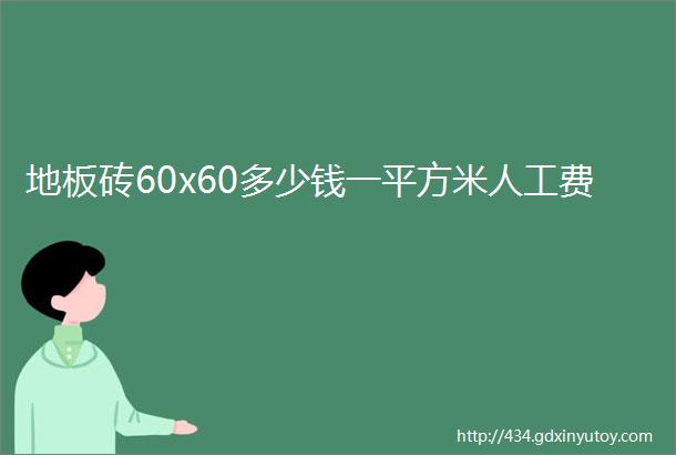 地板砖60x60多少钱一平方米人工费