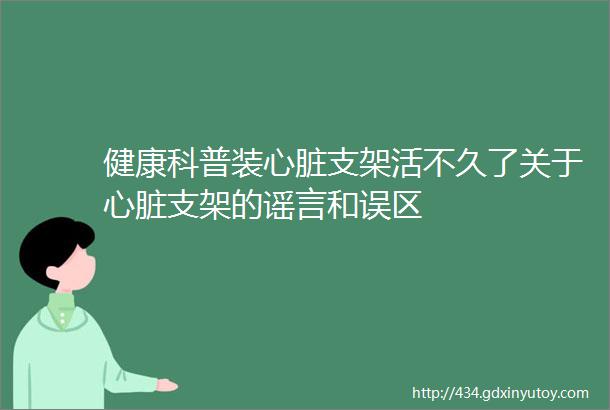 健康科普装心脏支架活不久了关于心脏支架的谣言和误区