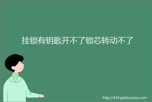 挂锁有钥匙开不了锁芯转动不了