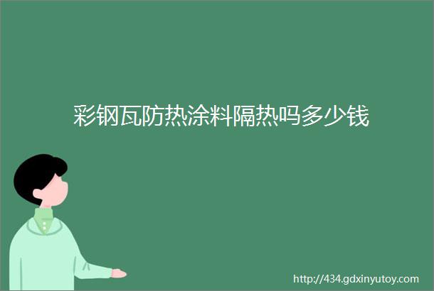 彩钢瓦防热涂料隔热吗多少钱