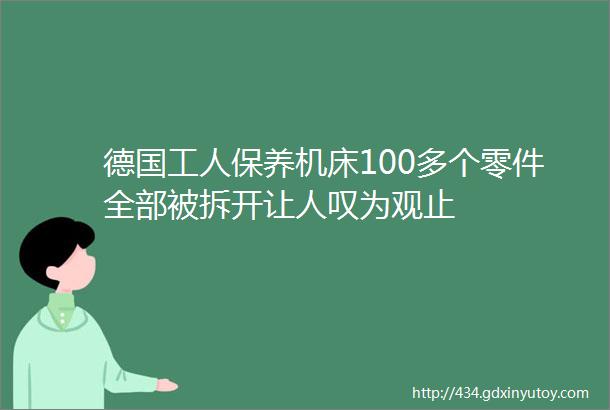 德国工人保养机床100多个零件全部被拆开让人叹为观止