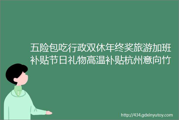 五险包吃行政双休年终奖旅游加班补贴节日礼物高温补贴杭州意向竹业有限公司