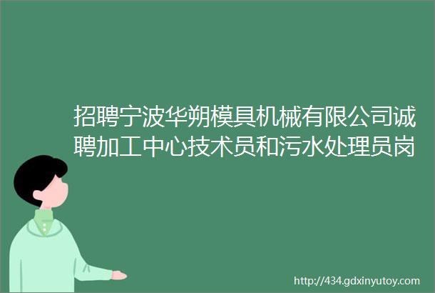 招聘宁波华朔模具机械有限公司诚聘加工中心技术员和污水处理员岗位