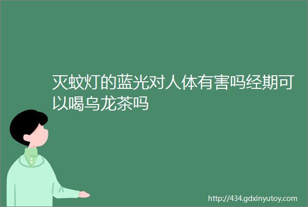 灭蚊灯的蓝光对人体有害吗经期可以喝乌龙茶吗