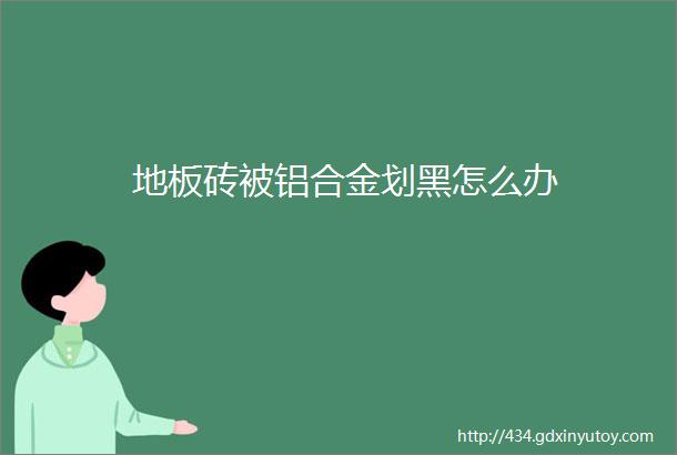 地板砖被铝合金划黑怎么办