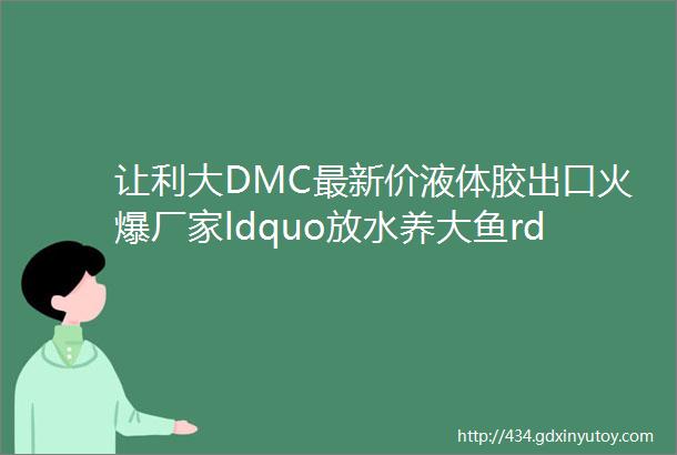 让利大DMC最新价液体胶出口火爆厂家ldquo放水养大鱼rdquo下游ldquo专精特新rdquo青春期