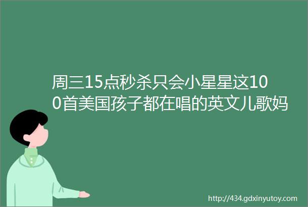 周三15点秒杀只会小星星这100首美国孩子都在唱的英文儿歌妈妈们get起来