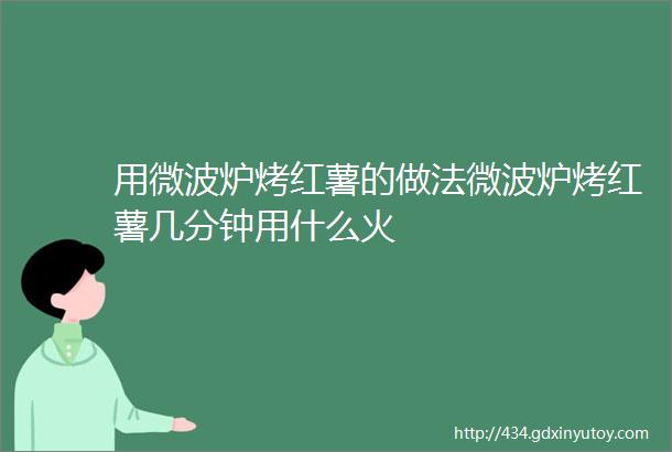 用微波炉烤红薯的做法微波炉烤红薯几分钟用什么火