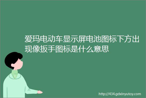 爱玛电动车显示屏电池图标下方出现像扳手图标是什么意思