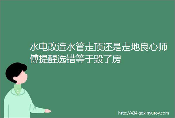 水电改造水管走顶还是走地良心师傅提醒选错等于毁了房