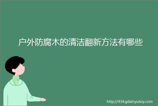 户外防腐木的清洁翻新方法有哪些